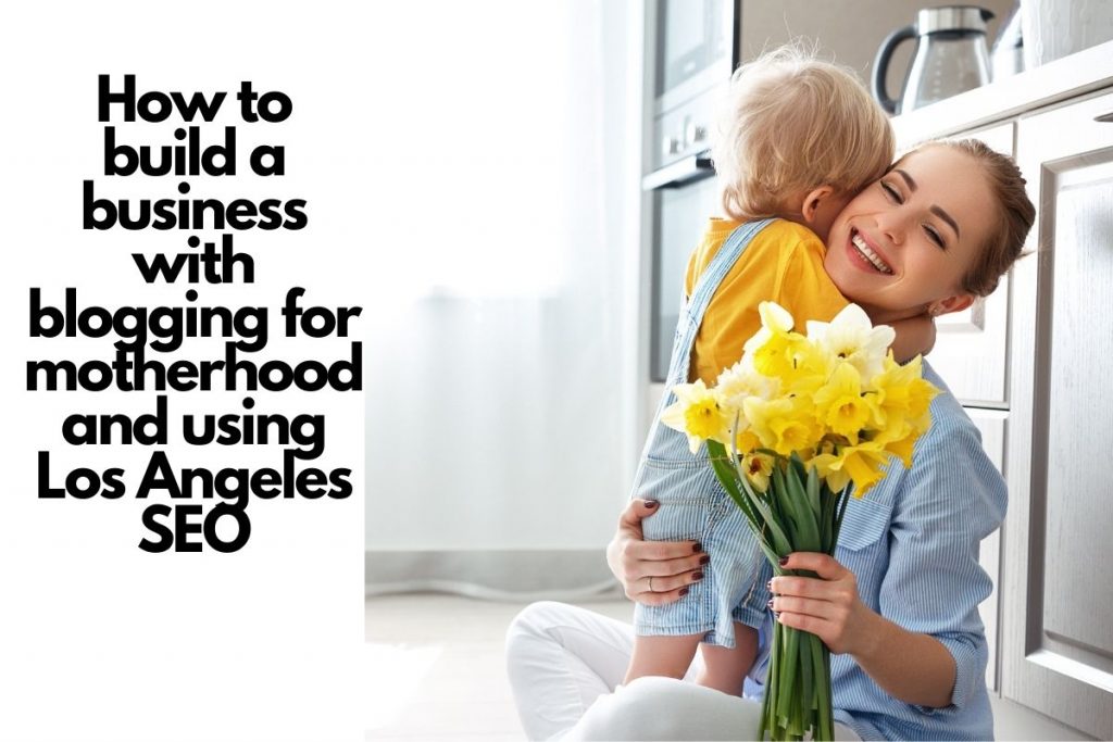 How-to-build-a-business-with-blogging-for-motherhood-and-using-Los-Angeles-SEO
